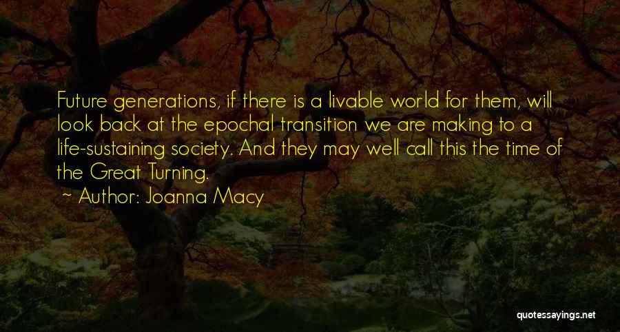 Joanna Macy Quotes: Future Generations, If There Is A Livable World For Them, Will Look Back At The Epochal Transition We Are Making