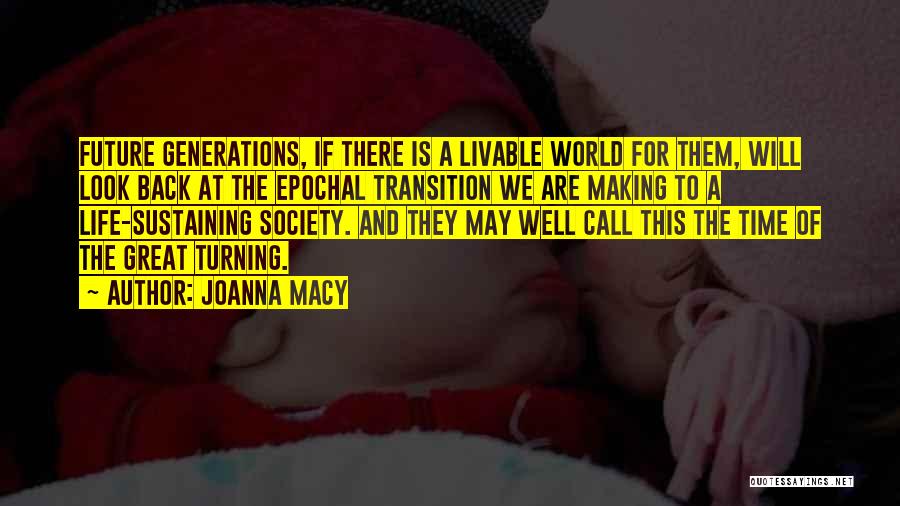 Joanna Macy Quotes: Future Generations, If There Is A Livable World For Them, Will Look Back At The Epochal Transition We Are Making