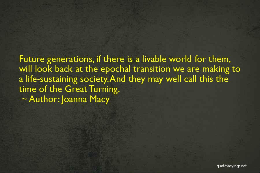 Joanna Macy Quotes: Future Generations, If There Is A Livable World For Them, Will Look Back At The Epochal Transition We Are Making