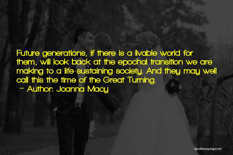 Joanna Macy Quotes: Future Generations, If There Is A Livable World For Them, Will Look Back At The Epochal Transition We Are Making