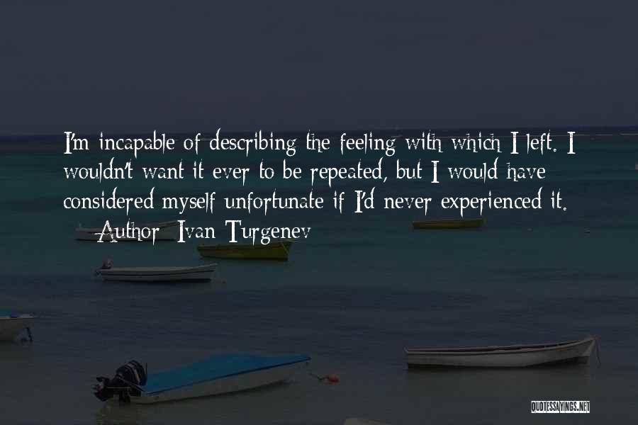 Ivan Turgenev Quotes: I'm Incapable Of Describing The Feeling With Which I Left. I Wouldn't Want It Ever To Be Repeated, But I