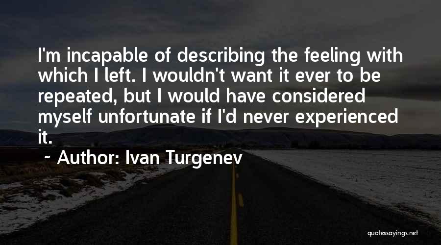 Ivan Turgenev Quotes: I'm Incapable Of Describing The Feeling With Which I Left. I Wouldn't Want It Ever To Be Repeated, But I