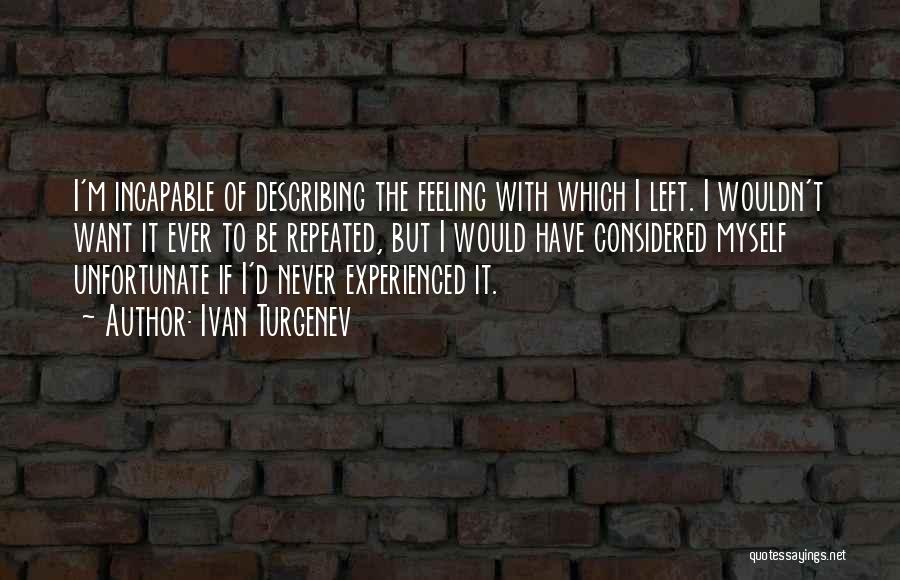 Ivan Turgenev Quotes: I'm Incapable Of Describing The Feeling With Which I Left. I Wouldn't Want It Ever To Be Repeated, But I