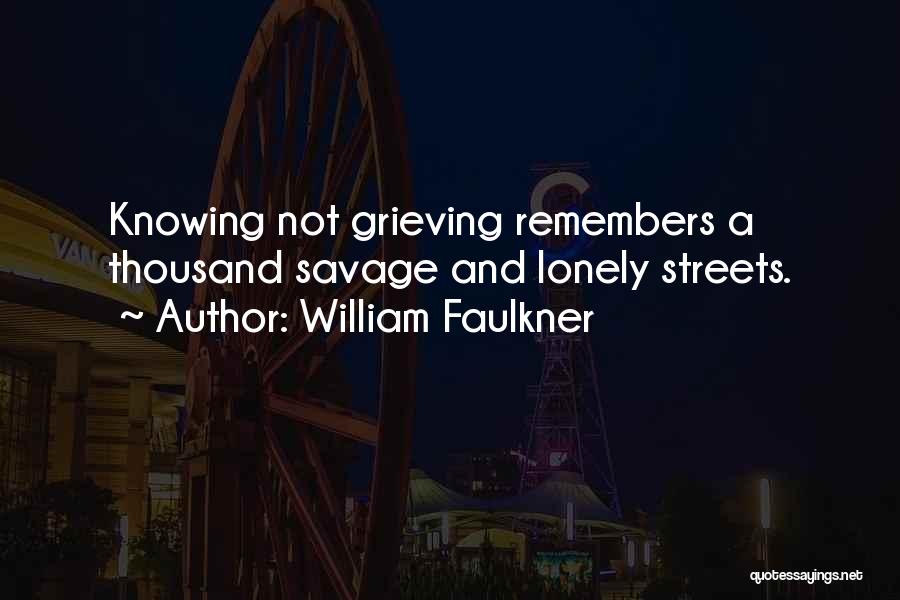 William Faulkner Quotes: Knowing Not Grieving Remembers A Thousand Savage And Lonely Streets.