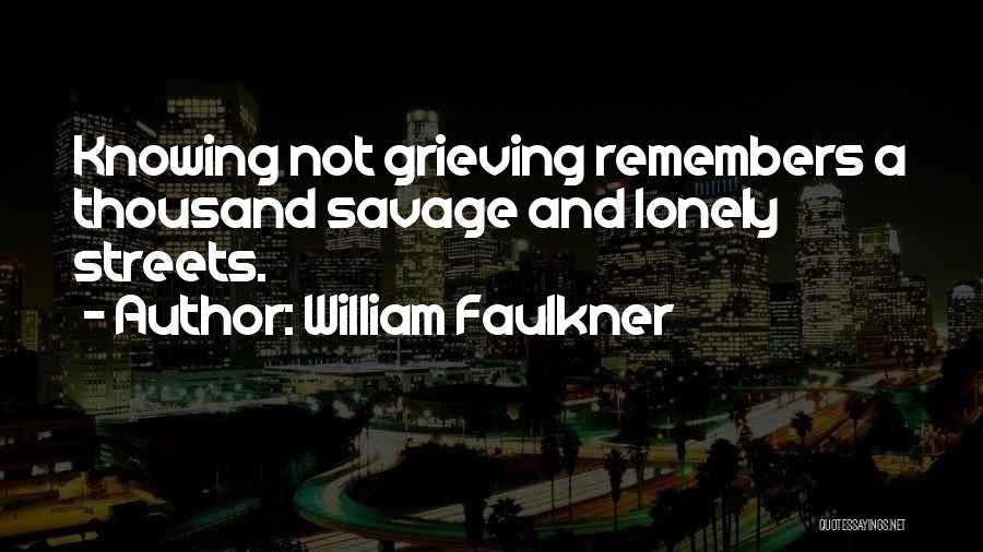 William Faulkner Quotes: Knowing Not Grieving Remembers A Thousand Savage And Lonely Streets.