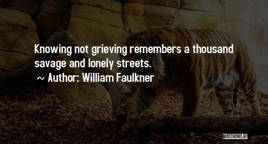William Faulkner Quotes: Knowing Not Grieving Remembers A Thousand Savage And Lonely Streets.