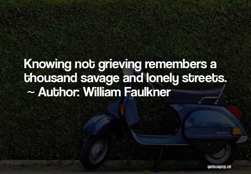 William Faulkner Quotes: Knowing Not Grieving Remembers A Thousand Savage And Lonely Streets.