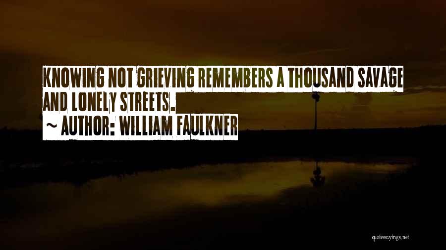 William Faulkner Quotes: Knowing Not Grieving Remembers A Thousand Savage And Lonely Streets.