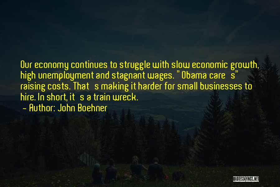 John Boehner Quotes: Our Economy Continues To Struggle With Slow Economic Growth, High Unemployment And Stagnant Wages. Obama Care's Raising Costs. That's Making