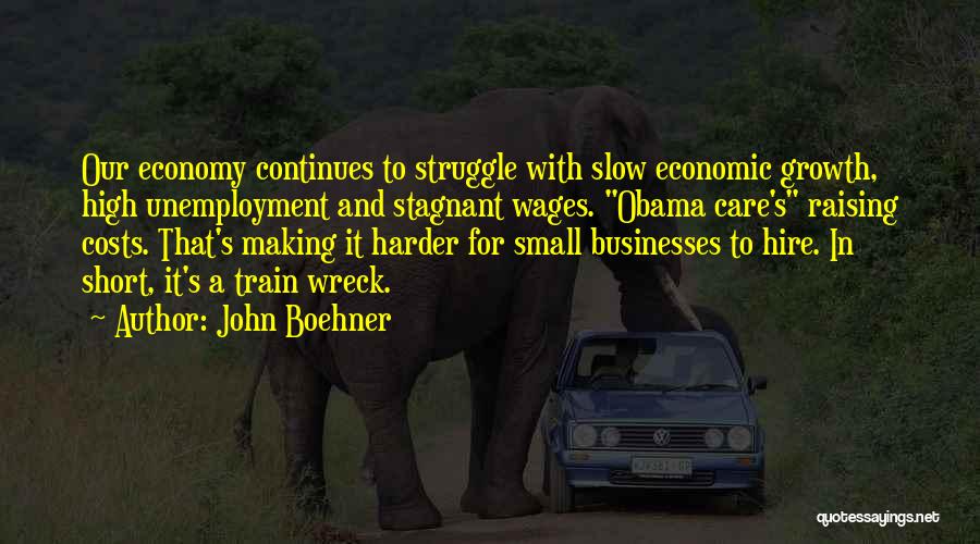 John Boehner Quotes: Our Economy Continues To Struggle With Slow Economic Growth, High Unemployment And Stagnant Wages. Obama Care's Raising Costs. That's Making