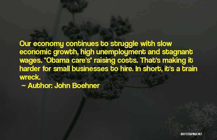 John Boehner Quotes: Our Economy Continues To Struggle With Slow Economic Growth, High Unemployment And Stagnant Wages. Obama Care's Raising Costs. That's Making
