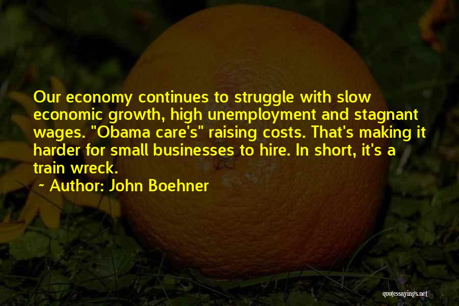 John Boehner Quotes: Our Economy Continues To Struggle With Slow Economic Growth, High Unemployment And Stagnant Wages. Obama Care's Raising Costs. That's Making