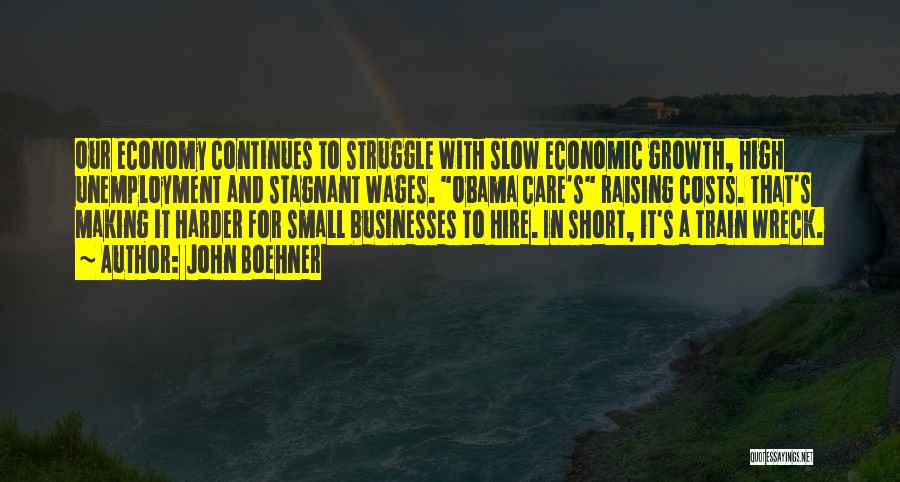 John Boehner Quotes: Our Economy Continues To Struggle With Slow Economic Growth, High Unemployment And Stagnant Wages. Obama Care's Raising Costs. That's Making