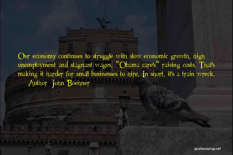 John Boehner Quotes: Our Economy Continues To Struggle With Slow Economic Growth, High Unemployment And Stagnant Wages. Obama Care's Raising Costs. That's Making
