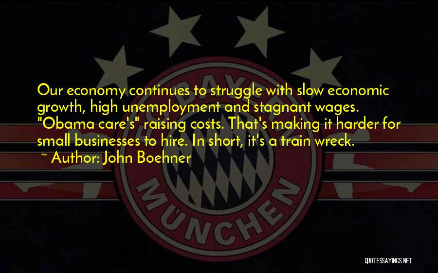 John Boehner Quotes: Our Economy Continues To Struggle With Slow Economic Growth, High Unemployment And Stagnant Wages. Obama Care's Raising Costs. That's Making