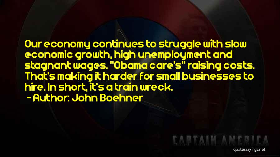 John Boehner Quotes: Our Economy Continues To Struggle With Slow Economic Growth, High Unemployment And Stagnant Wages. Obama Care's Raising Costs. That's Making
