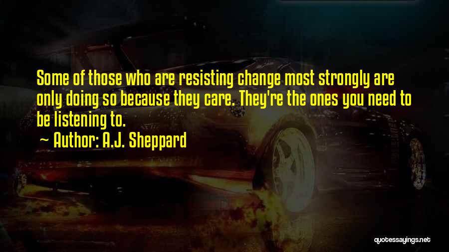 A.J. Sheppard Quotes: Some Of Those Who Are Resisting Change Most Strongly Are Only Doing So Because They Care. They're The Ones You