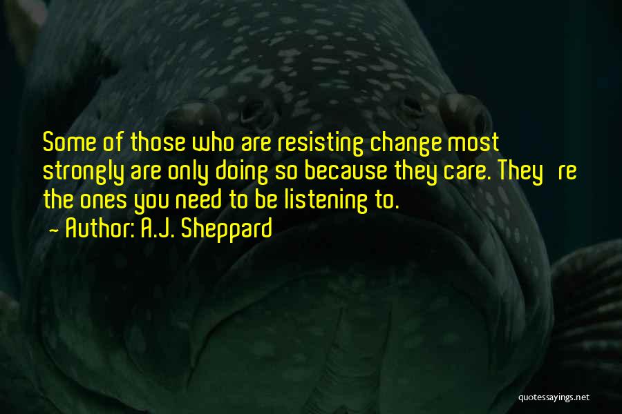 A.J. Sheppard Quotes: Some Of Those Who Are Resisting Change Most Strongly Are Only Doing So Because They Care. They're The Ones You