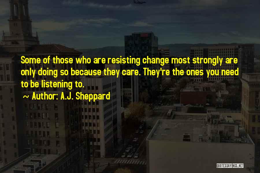 A.J. Sheppard Quotes: Some Of Those Who Are Resisting Change Most Strongly Are Only Doing So Because They Care. They're The Ones You