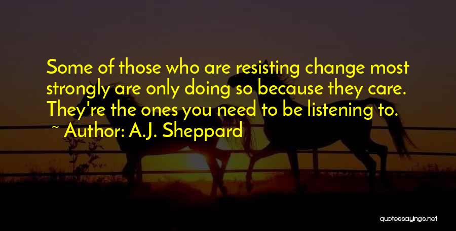 A.J. Sheppard Quotes: Some Of Those Who Are Resisting Change Most Strongly Are Only Doing So Because They Care. They're The Ones You