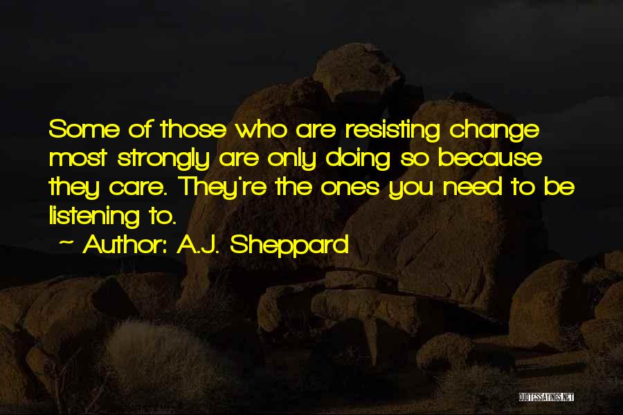 A.J. Sheppard Quotes: Some Of Those Who Are Resisting Change Most Strongly Are Only Doing So Because They Care. They're The Ones You