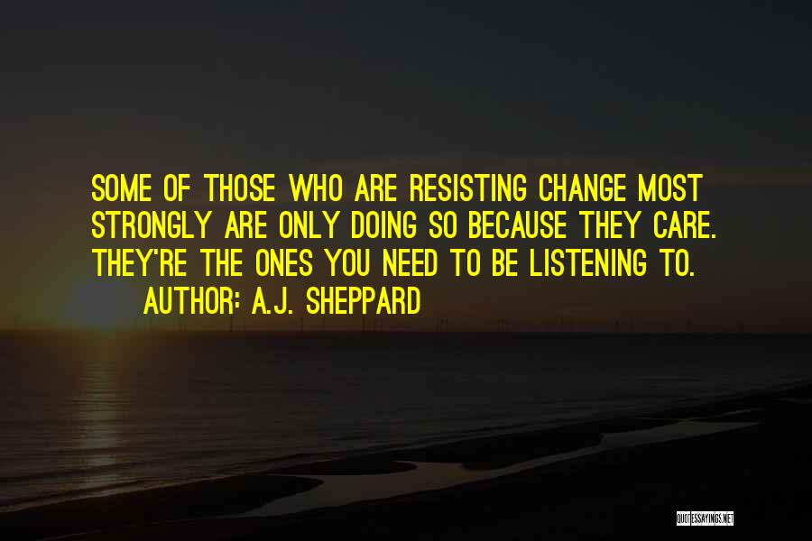 A.J. Sheppard Quotes: Some Of Those Who Are Resisting Change Most Strongly Are Only Doing So Because They Care. They're The Ones You