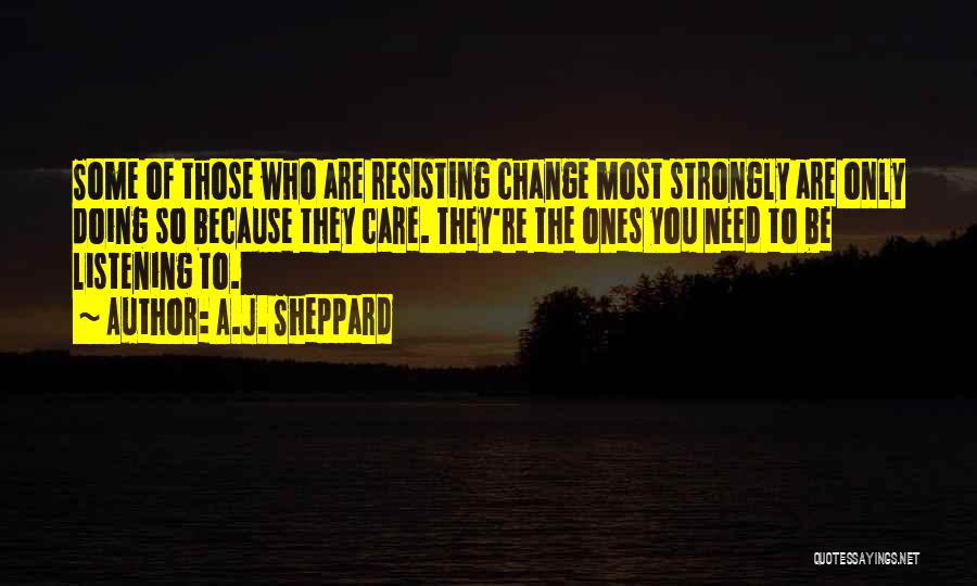 A.J. Sheppard Quotes: Some Of Those Who Are Resisting Change Most Strongly Are Only Doing So Because They Care. They're The Ones You