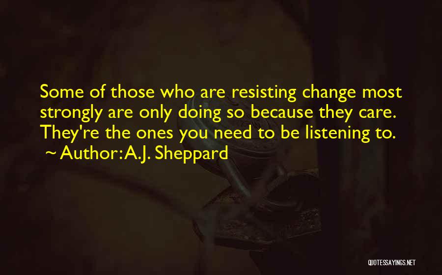 A.J. Sheppard Quotes: Some Of Those Who Are Resisting Change Most Strongly Are Only Doing So Because They Care. They're The Ones You