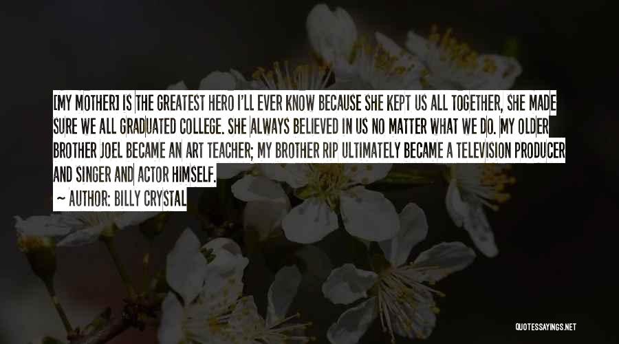 Billy Crystal Quotes: [my Mother] Is The Greatest Hero I'll Ever Know Because She Kept Us All Together, She Made Sure We All