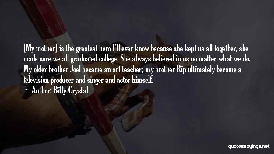 Billy Crystal Quotes: [my Mother] Is The Greatest Hero I'll Ever Know Because She Kept Us All Together, She Made Sure We All