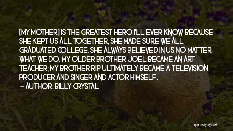 Billy Crystal Quotes: [my Mother] Is The Greatest Hero I'll Ever Know Because She Kept Us All Together, She Made Sure We All