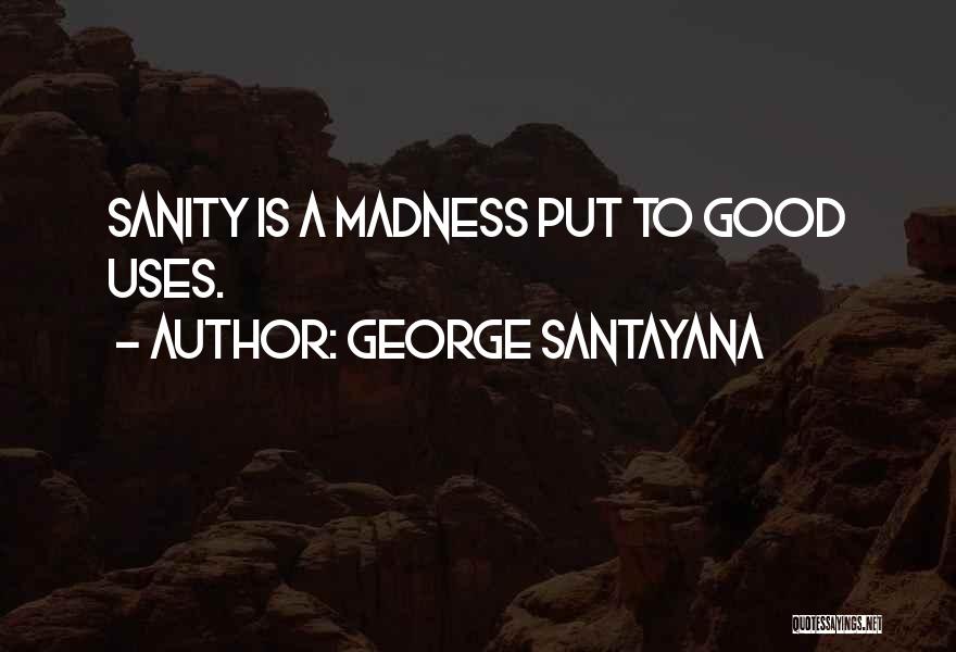 George Santayana Quotes: Sanity Is A Madness Put To Good Uses.