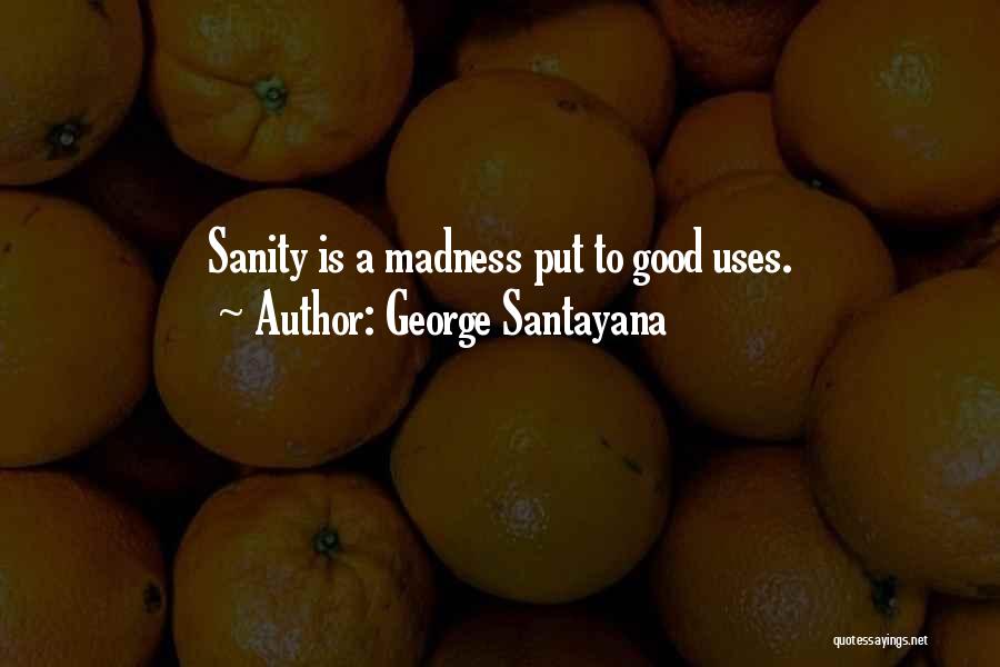 George Santayana Quotes: Sanity Is A Madness Put To Good Uses.