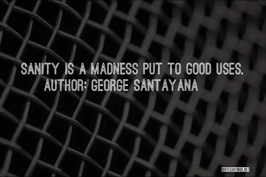 George Santayana Quotes: Sanity Is A Madness Put To Good Uses.