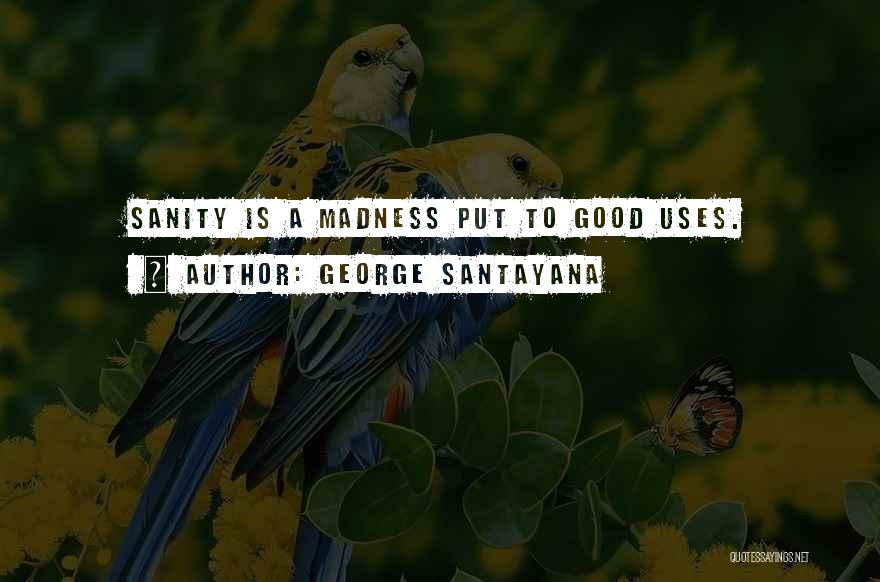 George Santayana Quotes: Sanity Is A Madness Put To Good Uses.
