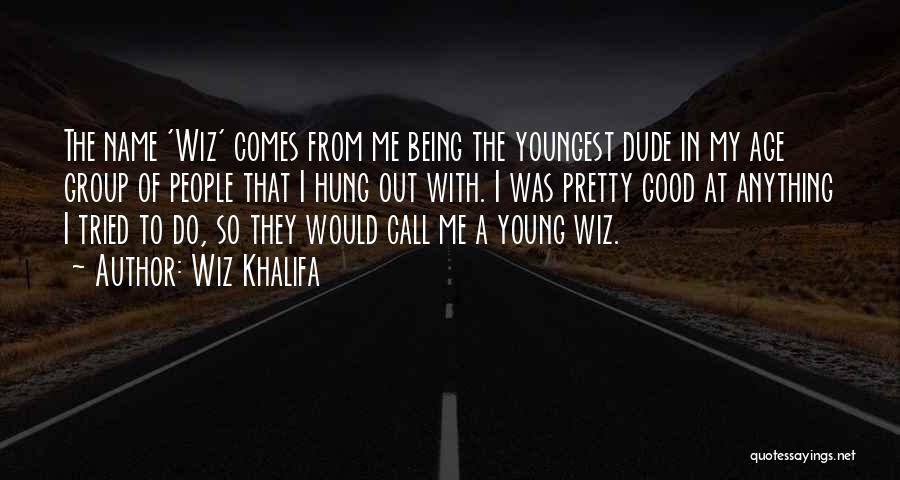 Wiz Khalifa Quotes: The Name 'wiz' Comes From Me Being The Youngest Dude In My Age Group Of People That I Hung Out