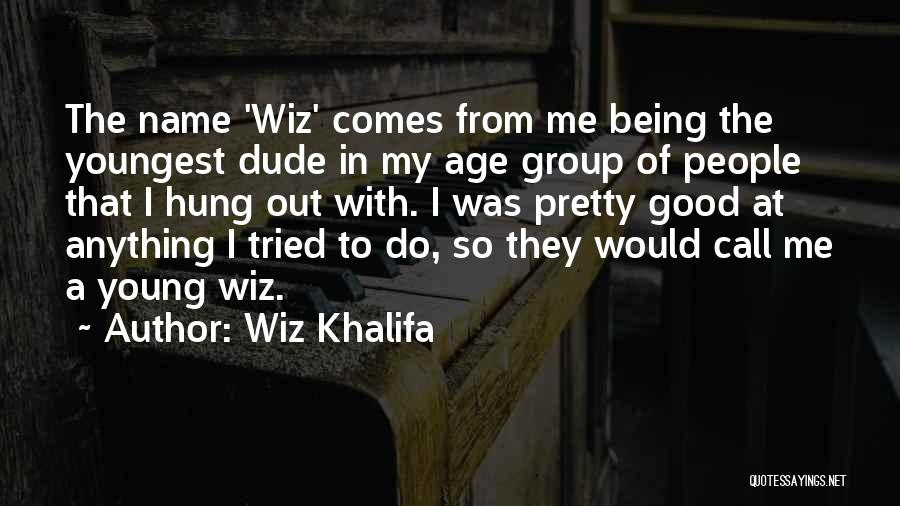 Wiz Khalifa Quotes: The Name 'wiz' Comes From Me Being The Youngest Dude In My Age Group Of People That I Hung Out