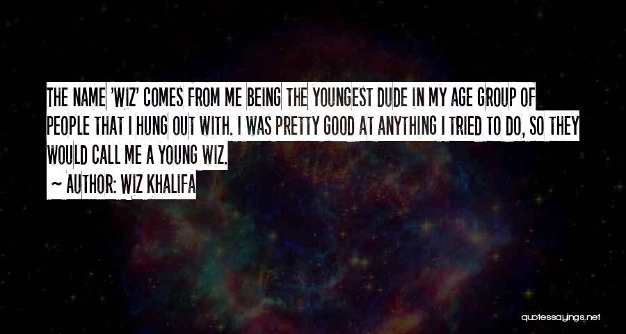 Wiz Khalifa Quotes: The Name 'wiz' Comes From Me Being The Youngest Dude In My Age Group Of People That I Hung Out