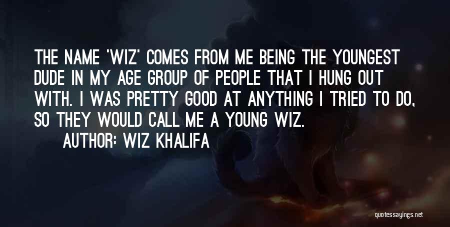 Wiz Khalifa Quotes: The Name 'wiz' Comes From Me Being The Youngest Dude In My Age Group Of People That I Hung Out