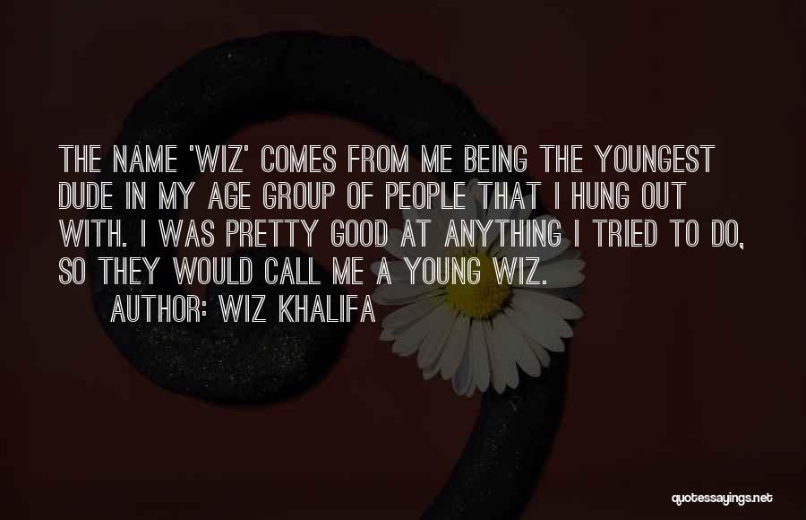 Wiz Khalifa Quotes: The Name 'wiz' Comes From Me Being The Youngest Dude In My Age Group Of People That I Hung Out