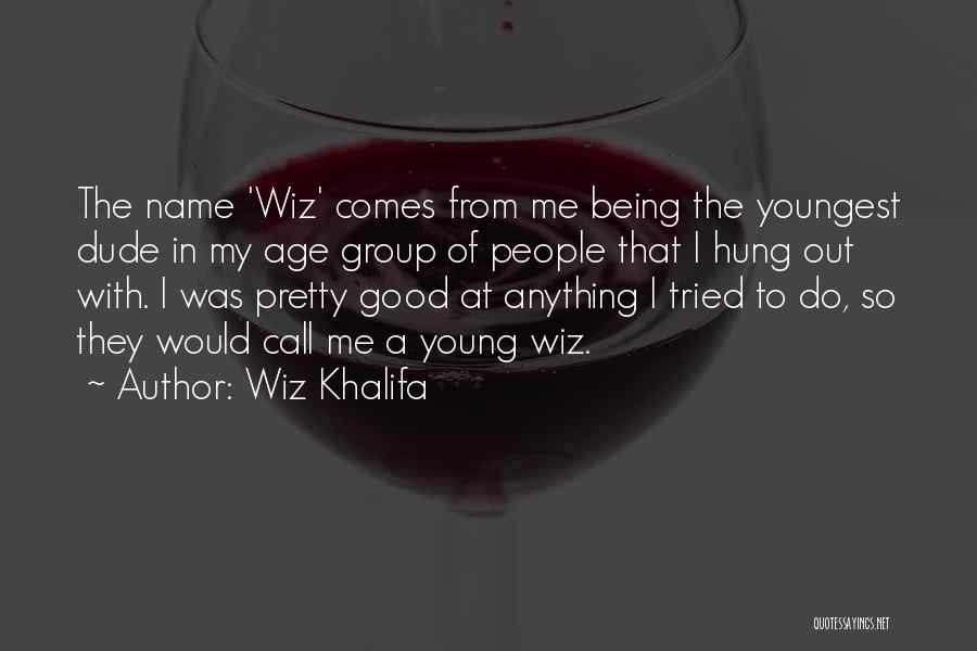 Wiz Khalifa Quotes: The Name 'wiz' Comes From Me Being The Youngest Dude In My Age Group Of People That I Hung Out