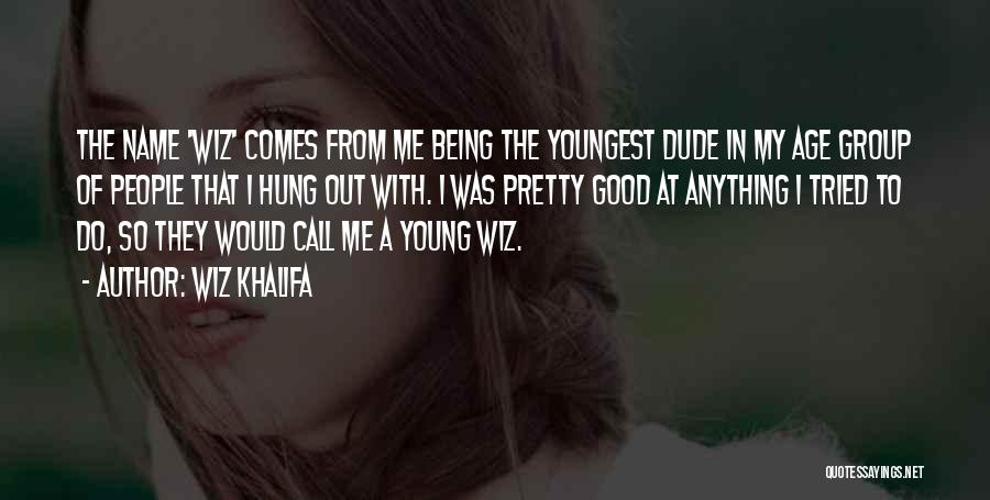 Wiz Khalifa Quotes: The Name 'wiz' Comes From Me Being The Youngest Dude In My Age Group Of People That I Hung Out