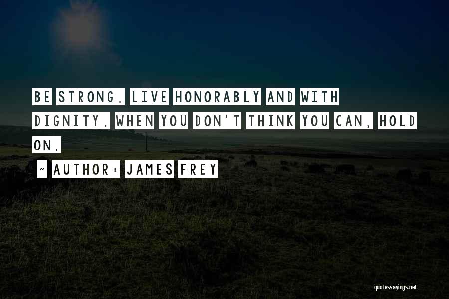 James Frey Quotes: Be Strong. Live Honorably And With Dignity. When You Don't Think You Can, Hold On.