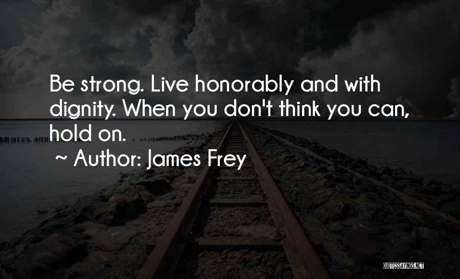 James Frey Quotes: Be Strong. Live Honorably And With Dignity. When You Don't Think You Can, Hold On.