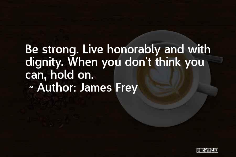 James Frey Quotes: Be Strong. Live Honorably And With Dignity. When You Don't Think You Can, Hold On.