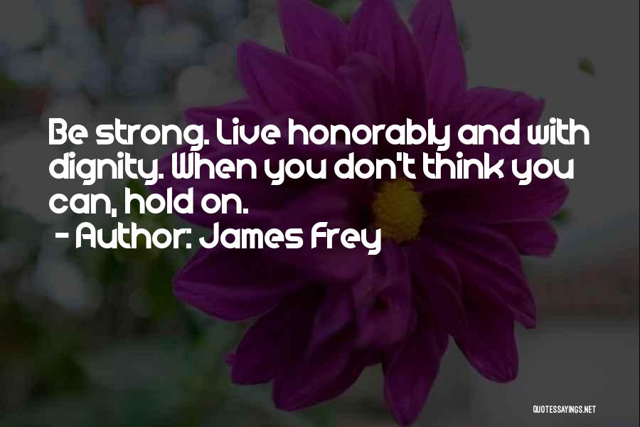 James Frey Quotes: Be Strong. Live Honorably And With Dignity. When You Don't Think You Can, Hold On.