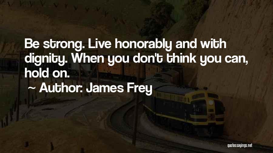 James Frey Quotes: Be Strong. Live Honorably And With Dignity. When You Don't Think You Can, Hold On.