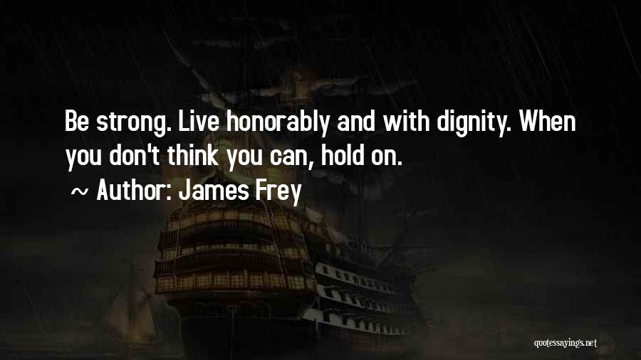 James Frey Quotes: Be Strong. Live Honorably And With Dignity. When You Don't Think You Can, Hold On.