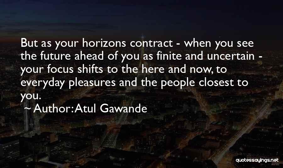 Atul Gawande Quotes: But As Your Horizons Contract - When You See The Future Ahead Of You As Finite And Uncertain - Your