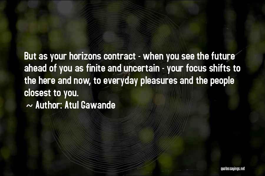 Atul Gawande Quotes: But As Your Horizons Contract - When You See The Future Ahead Of You As Finite And Uncertain - Your